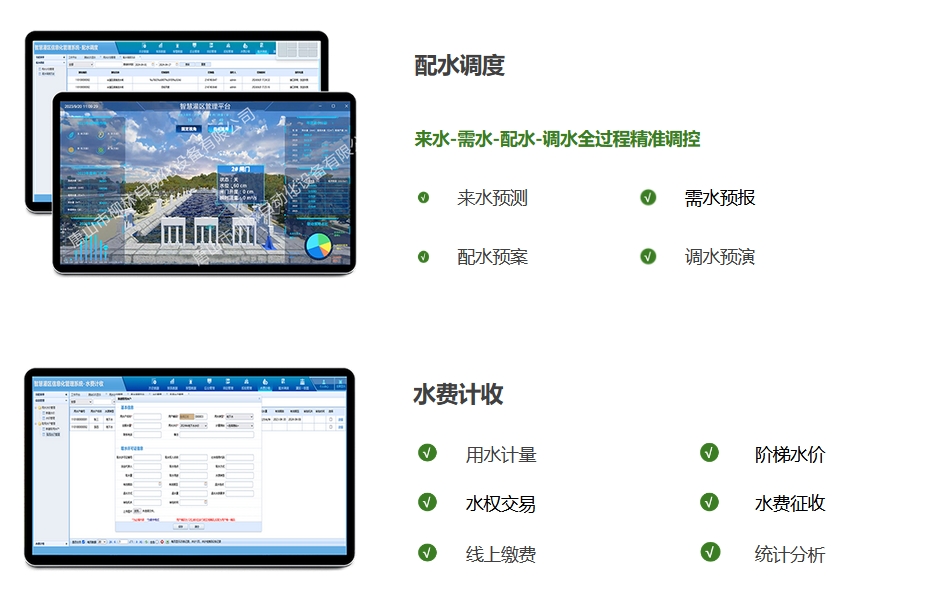 配水調(diào)度：來水-需水-配水-調(diào)水全過程精準(zhǔn)調(diào)控。來水預(yù)測(cè)、需水預(yù)報(bào)、配水預(yù)案，調(diào)水預(yù)演。水費(fèi)計(jì)收：用水計(jì)量、階梯水價(jià)、水權(quán)交易，水費(fèi)征收、線上繳費(fèi)、統(tǒng)計(jì)分析