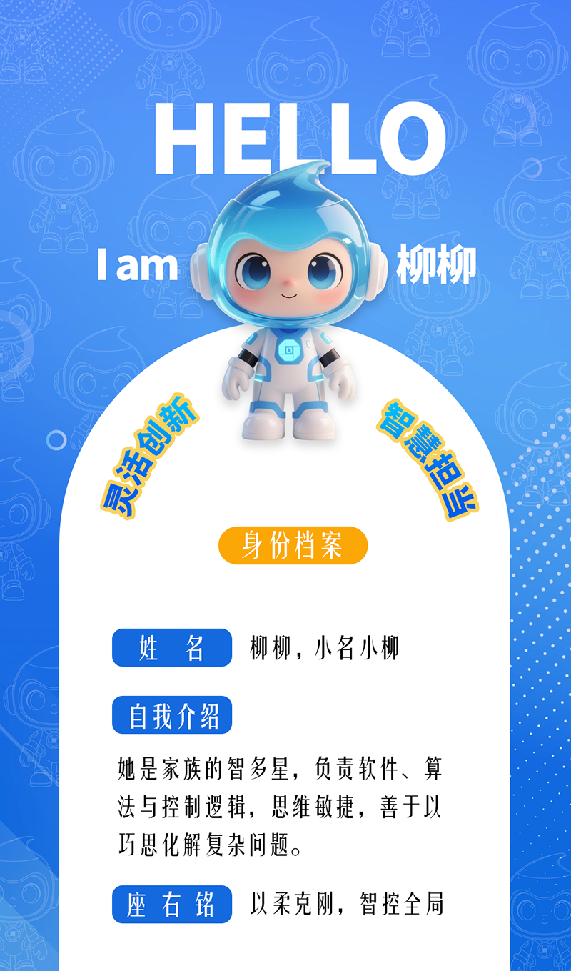 柳柳：靈活創新 · 智慧擔當	 她是家族的智多星，負責軟件、算法與控制邏輯，思維敏捷，善于以巧思化解復雜問題。 座右銘：以柔克剛，智控全局。